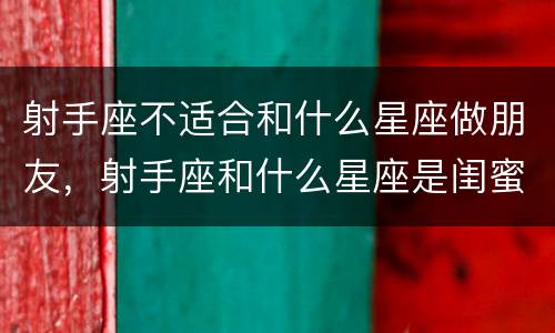 射手座不适合和什么星座做朋友，射手座和什么星座是闺蜜