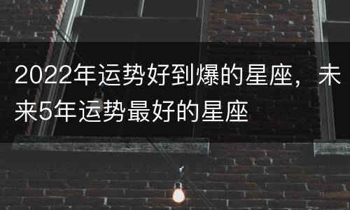 2022年运势好到爆的星座，未来5年运势最好的星座