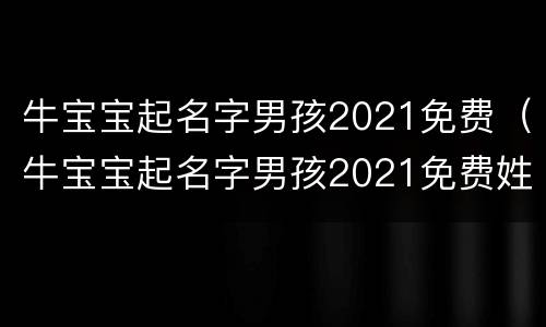 牛宝宝起名字男孩2021免费（牛宝宝起名字男孩2021免费姓路）