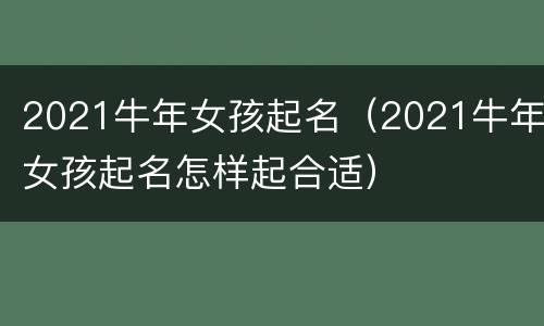 2021牛年女孩起名（2021牛年女孩起名怎样起合适）