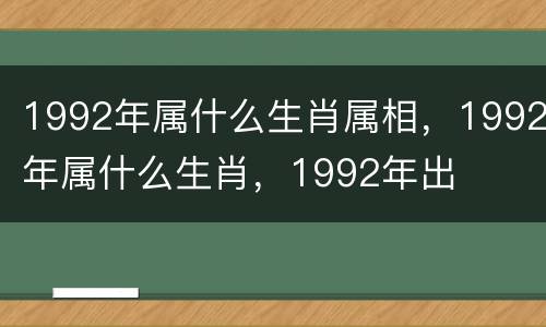 1992年属什么生肖属相，1992年属什么生肖，1992年出
