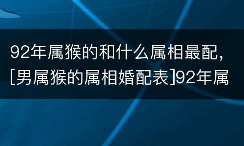 92年属猴的和什么属相最配，[男属猴的属相婚配表]92年属猴
