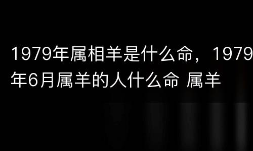 1979年属相羊是什么命，1979年6月属羊的人什么命 属羊