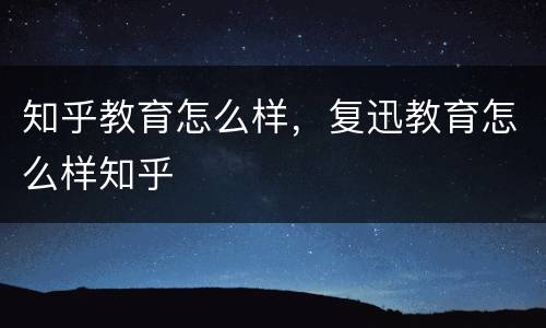 知乎教育怎么样，复迅教育怎么样知乎