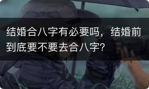 结婚合八字有必要吗，结婚前到底要不要去合八字？