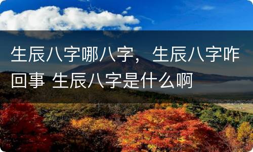 生辰八字哪八字，生辰八字咋回事 生辰八字是什么啊