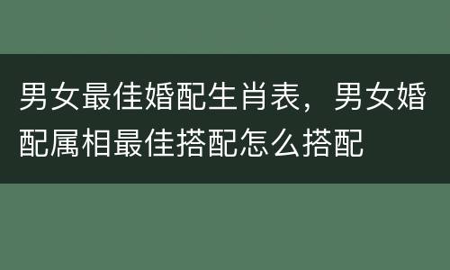 男女最佳婚配生肖表，男女婚配属相最佳搭配怎么搭配
