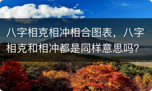 八字相克相冲相合图表，八字相克和相冲都是同样意思吗？如果相克或相冲，会