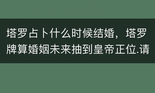塔罗占卜什么时候结婚，塔罗牌算婚姻未来抽到皇帝正位.请问什么时候可以结