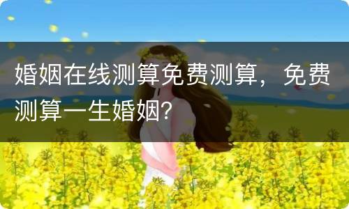 婚姻在线测算免费测算，免费测算一生婚姻？
