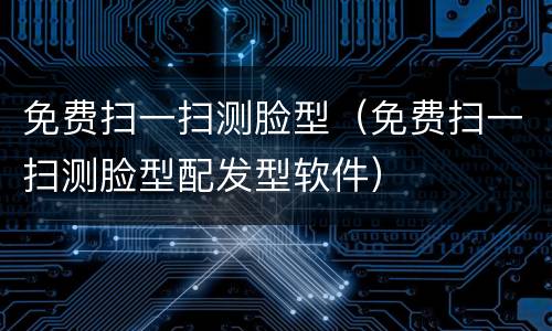 免费扫一扫测脸型（免费扫一扫测脸型配发型软件）