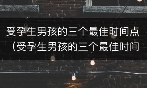 受孕生男孩的三个最佳时间点（受孕生男孩的三个最佳时间点知乎网）