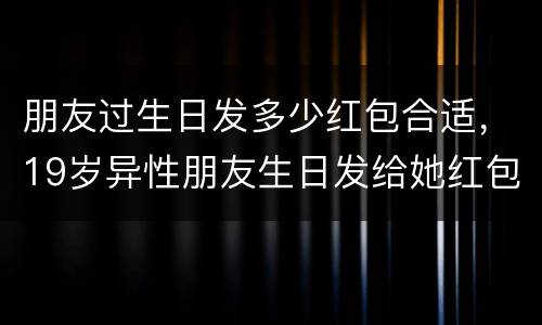 朋友过生日发多少红包合适，19岁异性朋友生日发给她红包应该得多少？不超