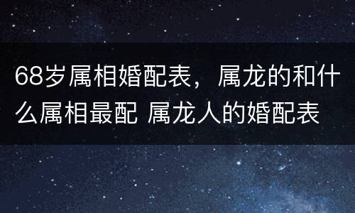 68岁属相婚配表，属龙的和什么属相最配 属龙人的婚配表
