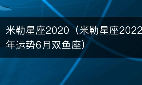 米勒星座2020（米勒星座2022年运势6月双鱼座）
