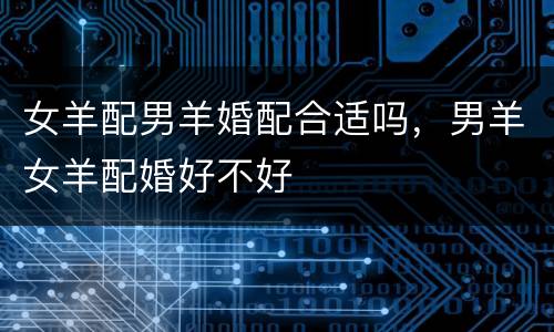 女羊配男羊婚配合适吗，男羊女羊配婚好不好