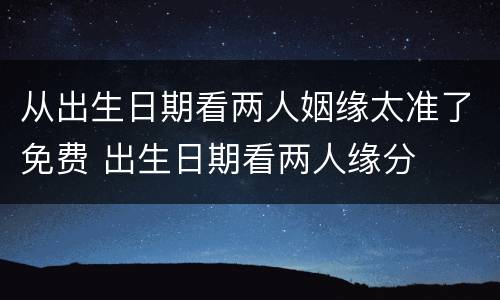 从出生日期看两人姻缘太准了免费 出生日期看两人缘分