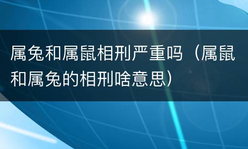 属兔和属鼠相刑严重吗（属鼠和属兔的相刑啥意思）