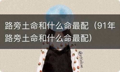 路旁土命和什么命最配（91年路旁土命和什么命最配）