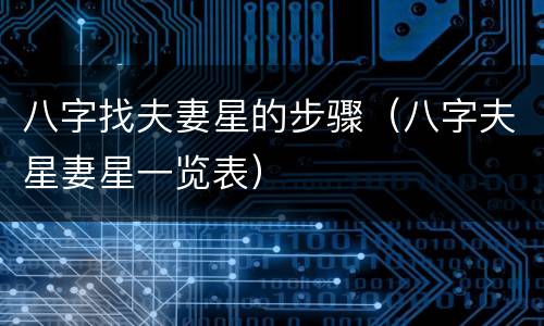 八字找夫妻星的步骤（八字夫星妻星一览表）