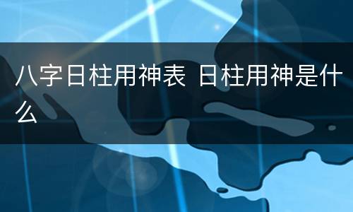 八字日柱用神表 日柱用神是什么