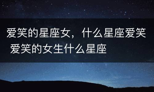 爱笑的星座女，什么星座爱笑 爱笑的女生什么星座