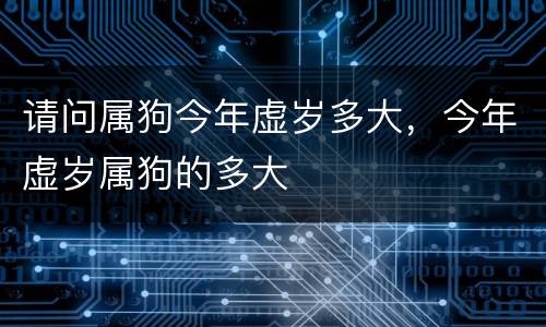 请问属狗今年虚岁多大，今年虚岁属狗的多大