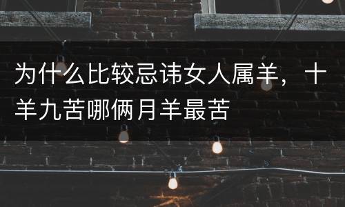 为什么比较忌讳女人属羊，十羊九苦哪俩月羊最苦