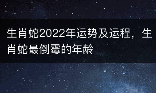 生肖蛇2022年运势及运程，生肖蛇最倒霉的年龄