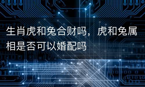 生肖虎和兔合财吗，虎和兔属相是否可以婚配吗