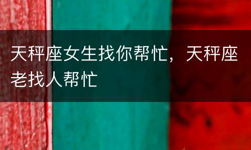 天秤座女生找你帮忙，天秤座老找人帮忙