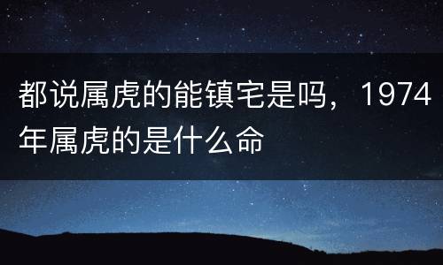 都说属虎的能镇宅是吗，1974年属虎的是什么命