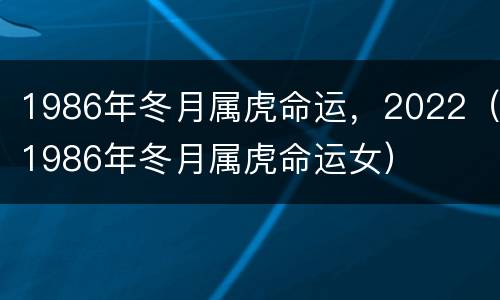 1986年冬月属虎命运，2022（1986年冬月属虎命运女）
