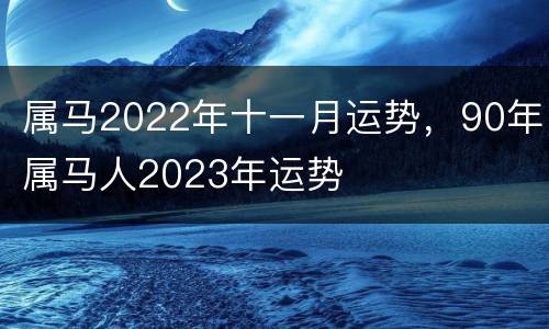 属马2022年十一月运势，90年属马人2023年运势
