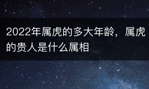 2022年属虎的多大年龄，属虎的贵人是什么属相