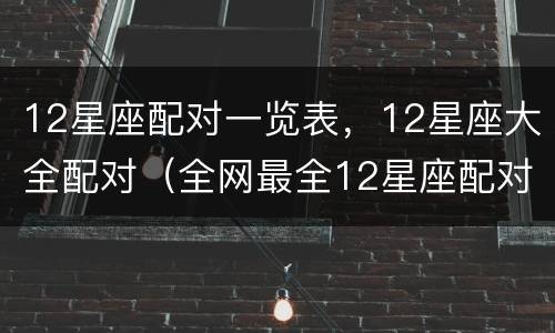 12星座配对一览表，12星座大全配对（全网最全12星座配对表）