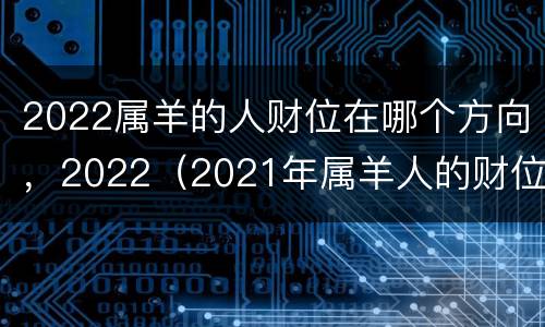 2022属羊的人财位在哪个方向，2022（2021年属羊人的财位）