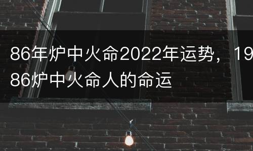 86年炉中火命2022年运势，1986炉中火命人的命运