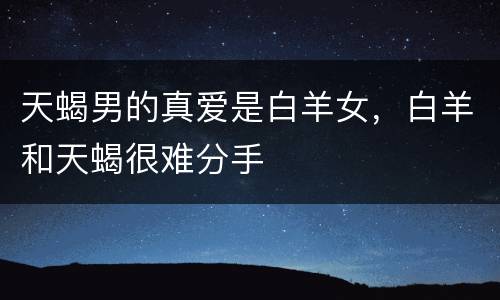 天蝎男的真爱是白羊女，白羊和天蝎很难分手