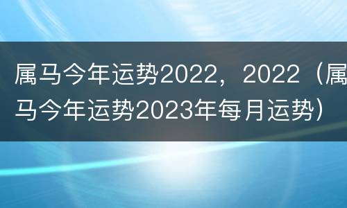 属马今年运势2022，2022（属马今年运势2023年每月运势）
