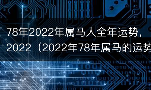 78年2022年属马人全年运势，2022（2022年78年属马的运势和财运）