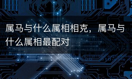 属马与什么属相相克，属马与什么属相最配对