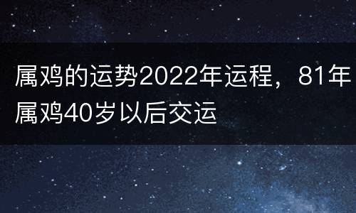 属鸡的运势2022年运程，81年属鸡40岁以后交运