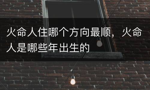 火命人住哪个方向最顺，火命人是哪些年出生的