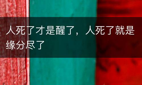 人死了才是醒了，人死了就是缘分尽了