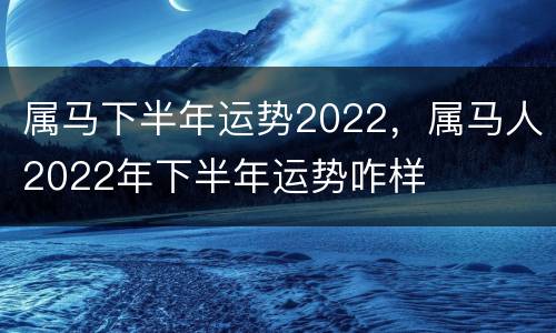 属马下半年运势2022，属马人2022年下半年运势咋样