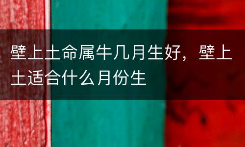 壁上土命属牛几月生好，壁上土适合什么月份生