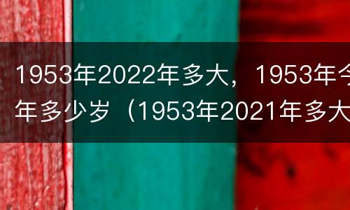 1953年2022年多大，1953年今年多少岁（1953年2021年多大了）
