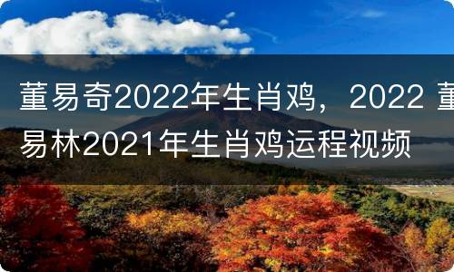 董易奇2022年生肖鸡，2022 董易林2021年生肖鸡运程视频