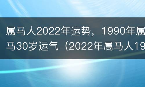 属马人2022年运势，1990年属马30岁运气（2022年属马人1990的全年运势）